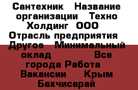 Сантехник › Название организации ­ Техно-Холдинг, ООО › Отрасль предприятия ­ Другое › Минимальный оклад ­ 40 000 - Все города Работа » Вакансии   . Крым,Бахчисарай